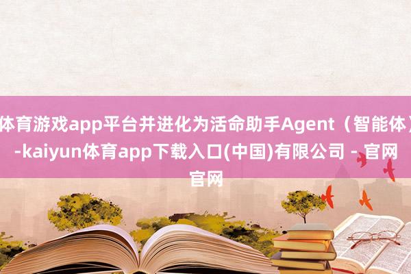 体育游戏app平台并进化为活命助手Agent（智能体）-kaiyun体育app下载入口(中国)有限公司 - 官网