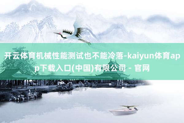开云体育机械性能测试也不能冷落-kaiyun体育app下载入口(中国)有限公司 - 官网