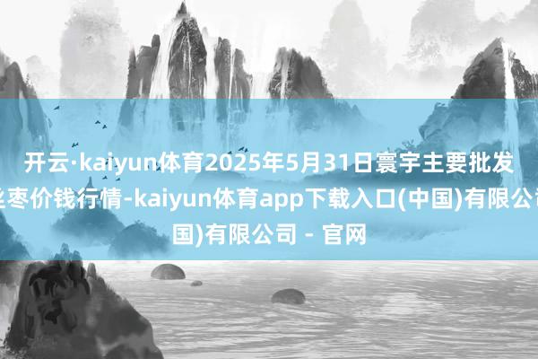开云·kaiyun体育2025年5月31日寰宇主要批发市集金丝枣价钱行情-kaiyun体育app下载入口(中国)有限公司 - 官网