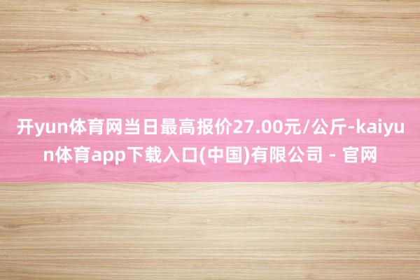 开yun体育网当日最高报价27.00元/公斤-kaiyun体育app下载入口(中国)有限公司 - 官网