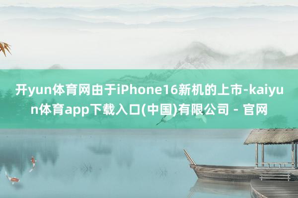 开yun体育网由于iPhone16新机的上市-kaiyun体育app下载入口(中国)有限公司 - 官网