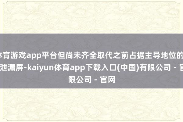 体育游戏app平台但尚未齐全取代之前占据主导地位的LCD泄漏屏-kaiyun体育app下载入口(中国)有限公司 - 官网