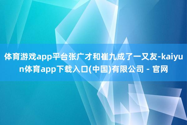 体育游戏app平台张广才和崔九成了一又友-kaiyun体育app下载入口(中国)有限公司 - 官网
