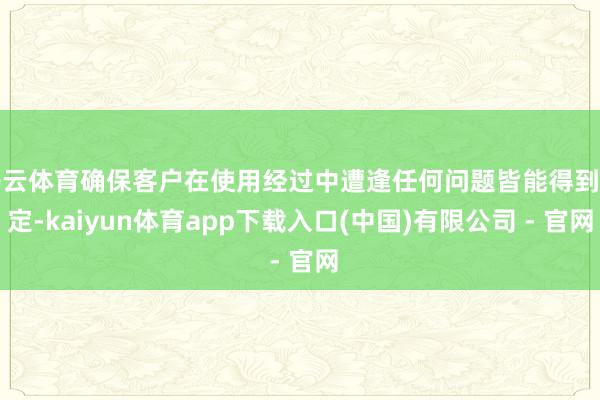 开云体育确保客户在使用经过中遭逢任何问题皆能得到搞定-kaiyun体育app下载入口(中国)有限公司 - 官网