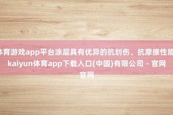 体育游戏app平台涂层具有优异的抗划伤、抗摩擦性能-kaiyun体育app下载入口(中国)有限公司 - 官网