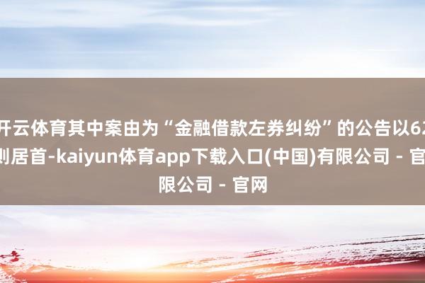 开云体育其中案由为“金融借款左券纠纷”的公告以621则居首-kaiyun体育app下载入口(中国)有限公司 - 官网