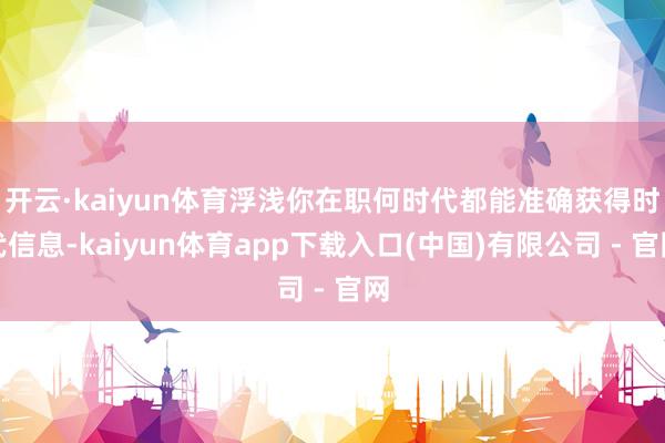 开云·kaiyun体育浮浅你在职何时代都能准确获得时代信息-kaiyun体育app下载入口(中国)有限公司 - 官网
