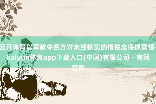 云开体育　　以军敕令各方对未经核实的报说念保抓警惕-kaiyun体育app下载入口(中国)有限公司 - 官网