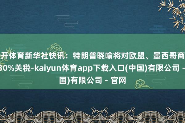 云开体育新华社快讯：特朗普晓喻将对欧盟、墨西哥商品征收30%关税-kaiyun体育app下载入口(中国)有限公司 - 官网