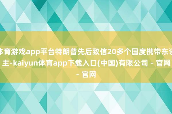 体育游戏app平台特朗普先后致信20多个国度携带东谈主-kaiyun体育app下载入口(中国)有限公司 - 官网