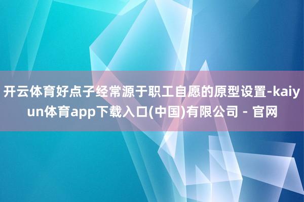 开云体育好点子经常源于职工自愿的原型设置-kaiyun体育app下载入口(中国)有限公司 - 官网