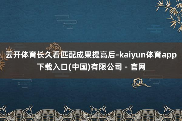 云开体育长久看匹配成果提高后-kaiyun体育app下载入口(中国)有限公司 - 官网