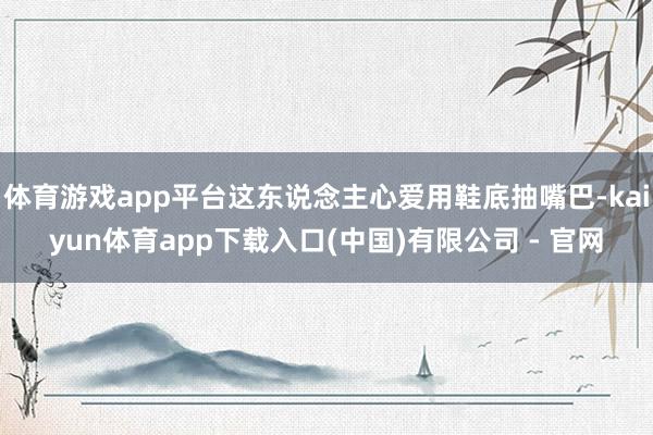体育游戏app平台这东说念主心爱用鞋底抽嘴巴-kaiyun体育app下载入口(中国)有限公司 - 官网
