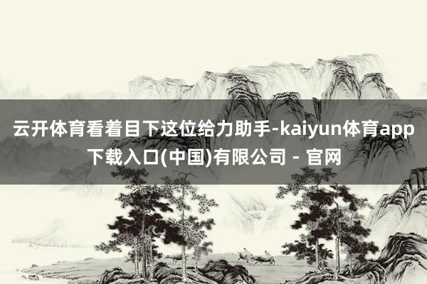 云开体育看着目下这位给力助手-kaiyun体育app下载入口(中国)有限公司 - 官网