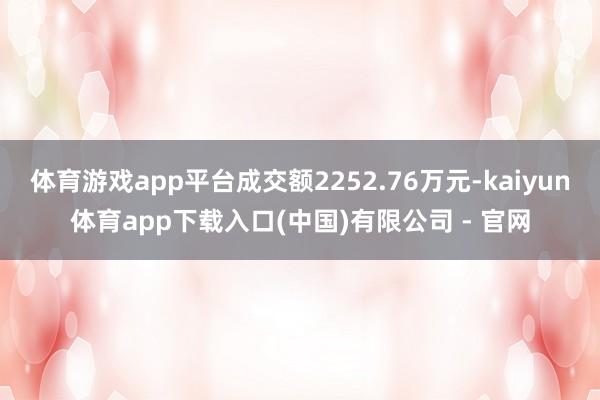 体育游戏app平台成交额2252.76万元-kaiyun体育app下载入口(中国)有限公司 - 官网