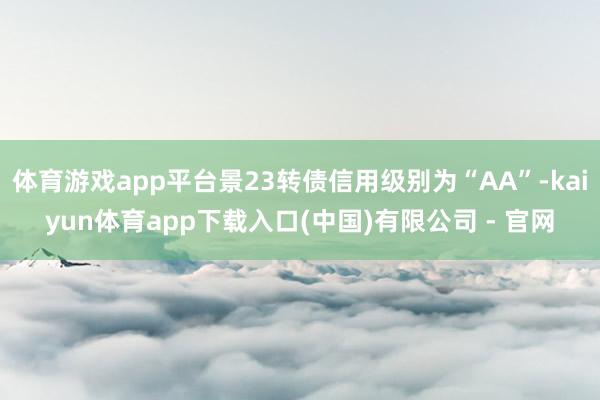 体育游戏app平台景23转债信用级别为“AA”-kaiyun体育app下载入口(中国)有限公司 - 官网