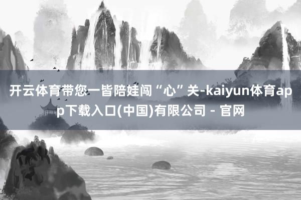 开云体育带您一皆陪娃闯“心”关-kaiyun体育app下载入口(中国)有限公司 - 官网