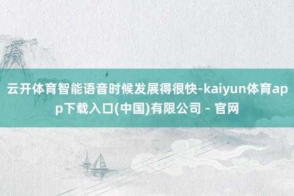 云开体育智能语音时候发展得很快-kaiyun体育app下载入口(中国)有限公司 - 官网