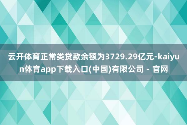 云开体育正常类贷款余额为3729.29亿元-kaiyun体育app下载入口(中国)有限公司 - 官网