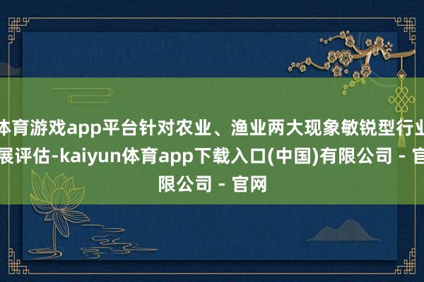 体育游戏app平台针对农业、渔业两大现象敏锐型行业开展评估-kaiyun体育app下载入口(中国)有限公司 - 官网