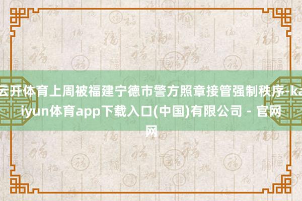 云开体育上周被福建宁德市警方照章接管强制秩序-kaiyun体育app下载入口(中国)有限公司 - 官网