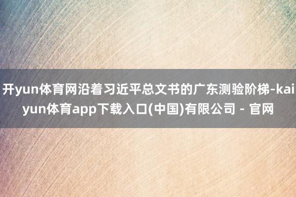 开yun体育网沿着习近平总文书的广东测验阶梯-kaiyun体育app下载入口(中国)有限公司 - 官网
