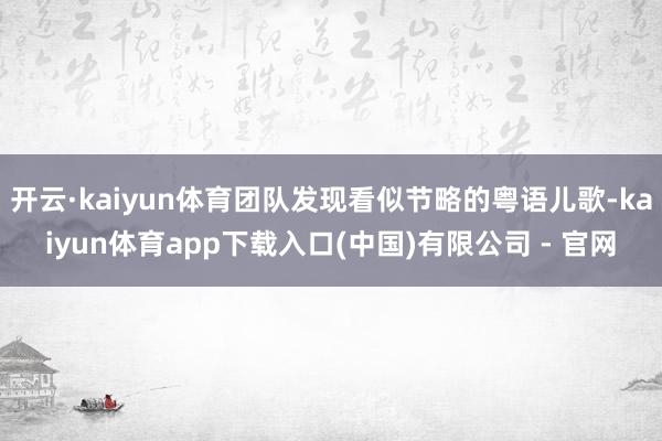 开云·kaiyun体育团队发现看似节略的粤语儿歌-kaiyun体育app下载入口(中国)有限公司 - 官网