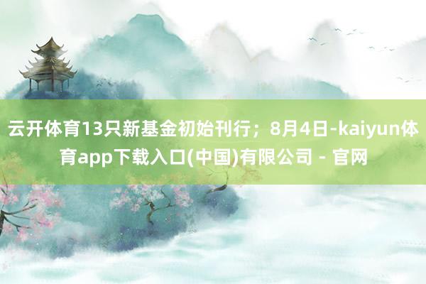 云开体育13只新基金初始刊行；8月4日-kaiyun体育app下载入口(中国)有限公司 - 官网