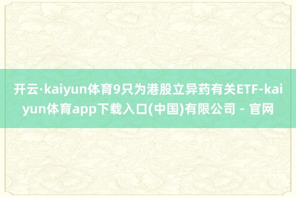 开云·kaiyun体育9只为港股立异药有关ETF-kaiyun体育app下载入口(中国)有限公司 - 官网