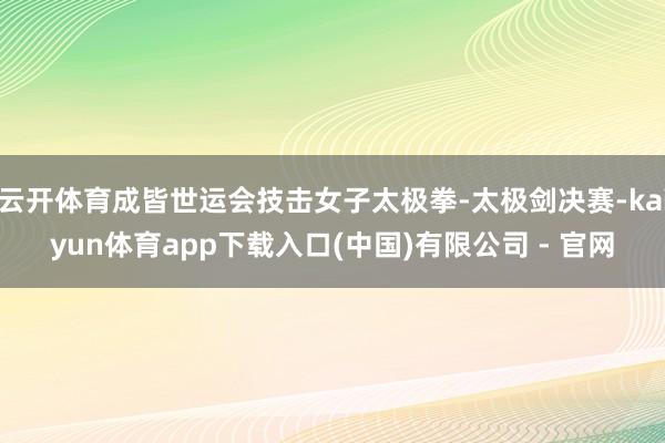 云开体育成皆世运会技击女子太极拳-太极剑决赛-kaiyun体育app下载入口(中国)有限公司 - 官网