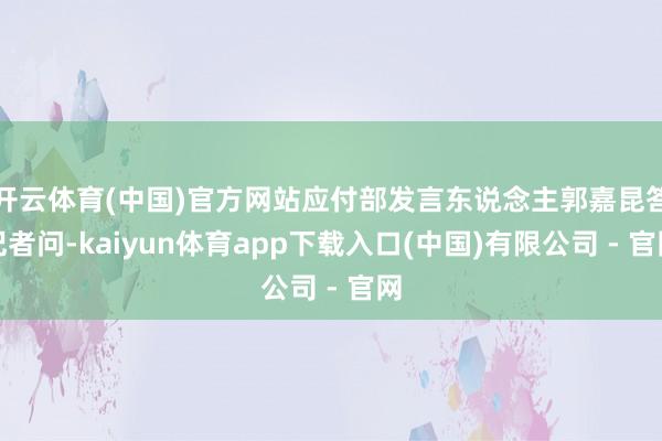 开云体育(中国)官方网站应付部发言东说念主郭嘉昆答记者问-kaiyun体育app下载入口(中国)有限公司 - 官网