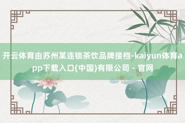 开云体育由苏州某连锁茶饮品牌接档-kaiyun体育app下载入口(中国)有限公司 - 官网