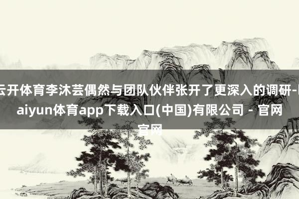 云开体育李沐芸偶然与团队伙伴张开了更深入的调研-kaiyun体育app下载入口(中国)有限公司 - 官网