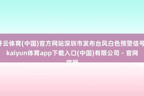 开云体育(中国)官方网站深圳市发布台风白色预警信号-kaiyun体育app下载入口(中国)有限公司 - 官网