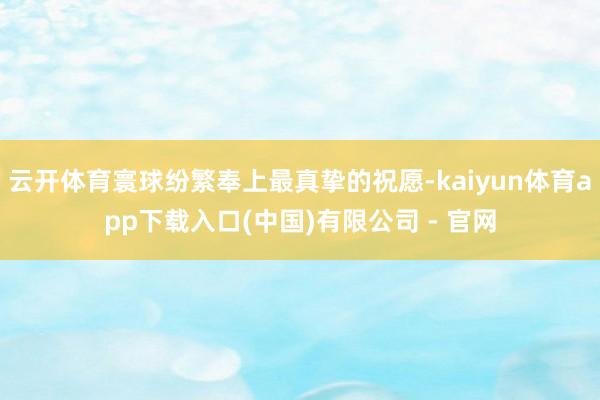 云开体育寰球纷繁奉上最真挚的祝愿-kaiyun体育app下载入口(中国)有限公司 - 官网