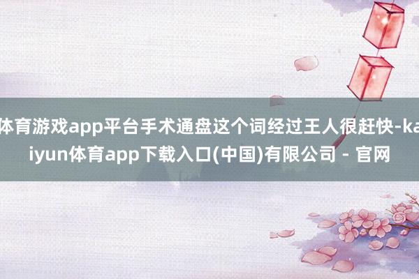 体育游戏app平台手术通盘这个词经过王人很赶快-kaiyun体育app下载入口(中国)有限公司 - 官网
