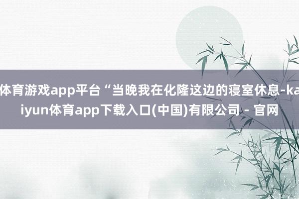 体育游戏app平台“当晚我在化隆这边的寝室休息-kaiyun体育app下载入口(中国)有限公司 - 官网