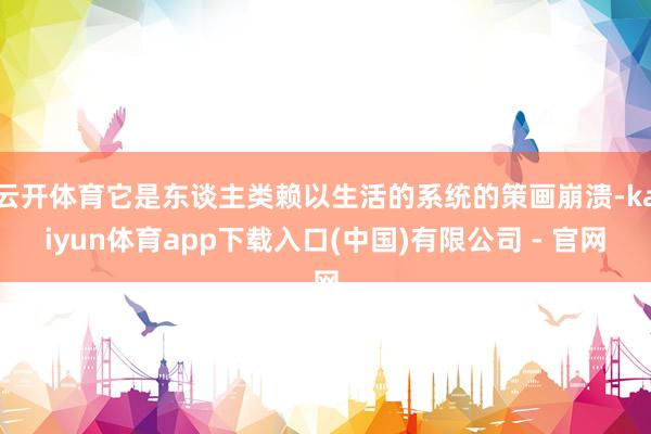 云开体育它是东谈主类赖以生活的系统的策画崩溃-kaiyun体育app下载入口(中国)有限公司 - 官网