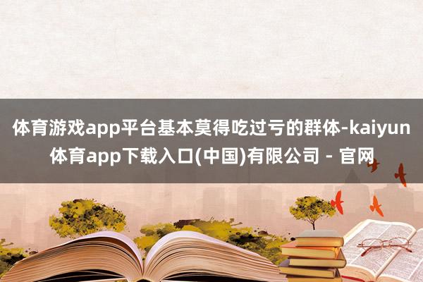 体育游戏app平台基本莫得吃过亏的群体-kaiyun体育app下载入口(中国)有限公司 - 官网