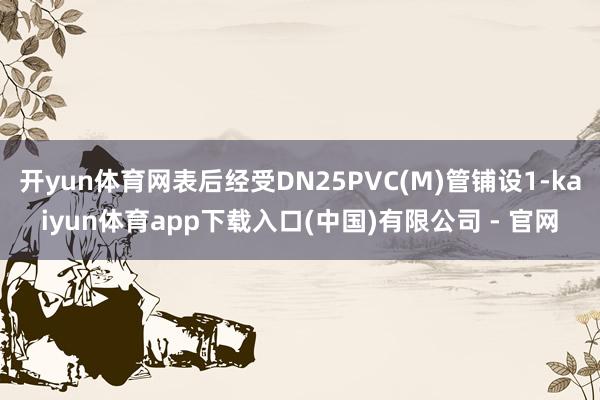开yun体育网表后经受DN25PVC(M)管铺设1-kaiyun体育app下载入口(中国)有限公司 - 官网