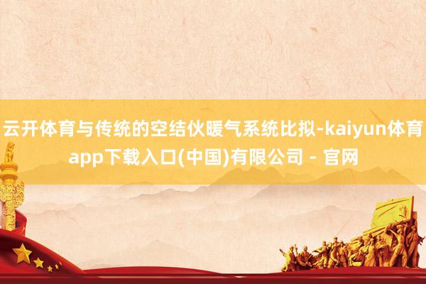 云开体育与传统的空结伙暖气系统比拟-kaiyun体育app下载入口(中国)有限公司 - 官网