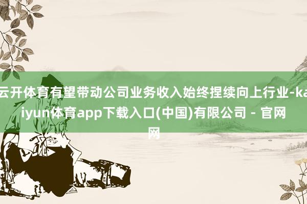 云开体育有望带动公司业务收入始终捏续向上行业-kaiyun体育app下载入口(中国)有限公司 - 官网