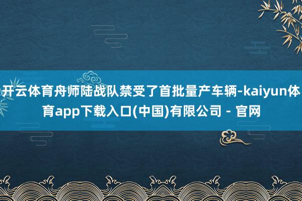 开云体育舟师陆战队禁受了首批量产车辆-kaiyun体育app下载入口(中国)有限公司 - 官网