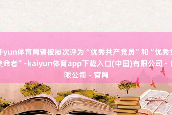 开yun体育网曾被屡次评为“优秀共产党员”和“优秀党务使命者”-kaiyun体育app下载入口(中国)有限公司 - 官网