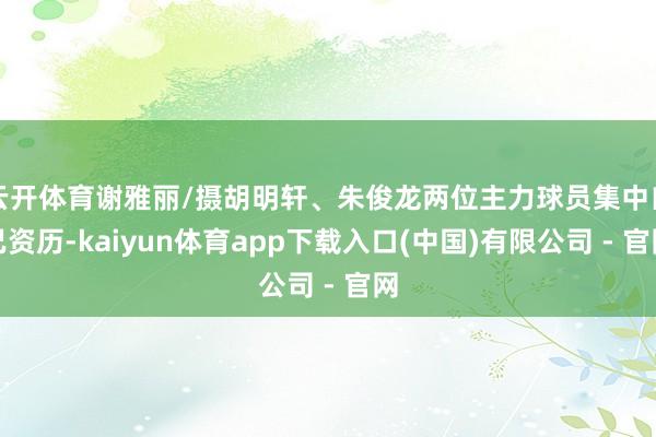 云开体育谢雅丽/摄胡明轩、朱俊龙两位主力球员集中自己资历-kaiyun体育app下载入口(中国)有限公司 - 官网