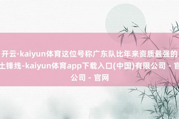 开云·kaiyun体育这位号称广东队比年来资质最强的原土锋线-kaiyun体育app下载入口(中国)有限公司 - 官网