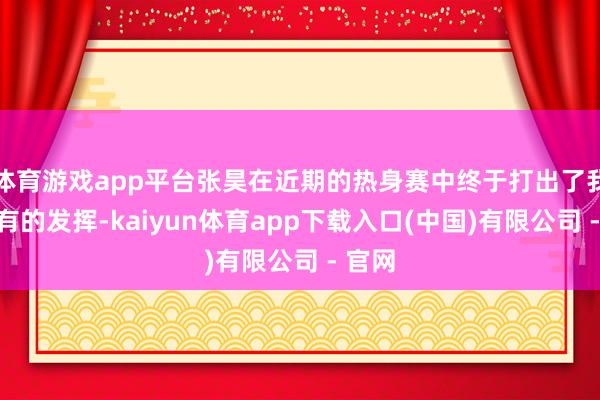 体育游戏app平台张昊在近期的热身赛中终于打出了我方应有的发挥-kaiyun体育app下载入口(中国)有限公司 - 官网