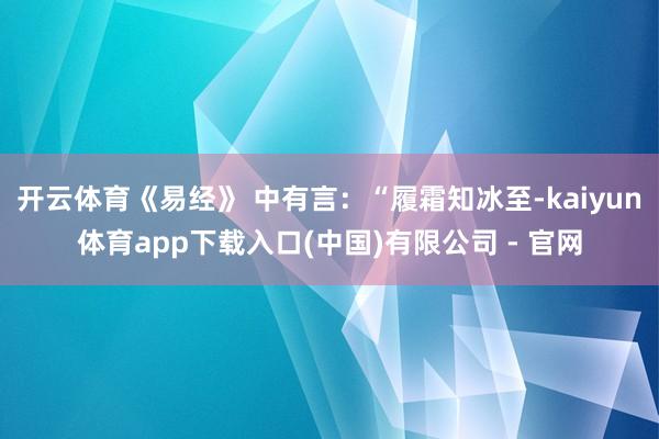 开云体育《易经》 中有言：“履霜知冰至-kaiyun体育app下载入口(中国)有限公司 - 官网