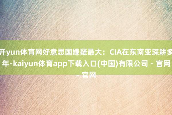 开yun体育网好意思国嫌疑最大：CIA在东南亚深耕多年-kaiyun体育app下载入口(中国)有限公司 - 官网