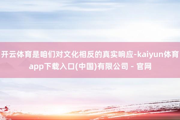 开云体育是咱们对文化相反的真实响应-kaiyun体育app下载入口(中国)有限公司 - 官网